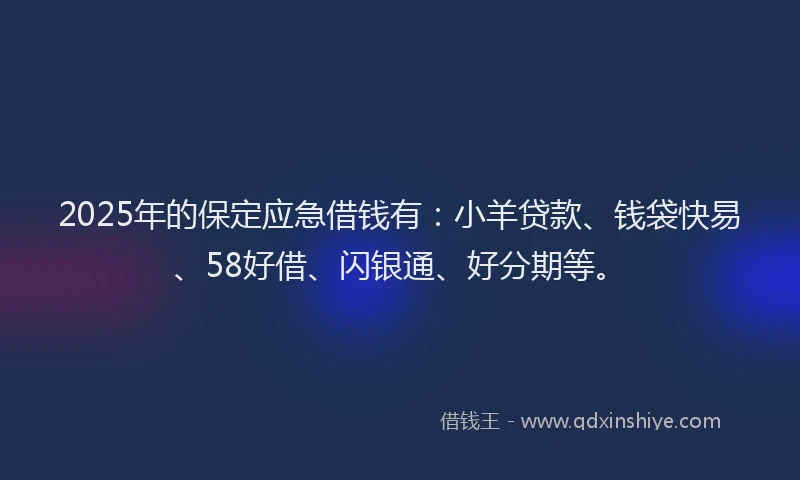 2025年的保定应急借钱有：小羊贷款、钱袋快易、58好借、闪银通、好分期等。