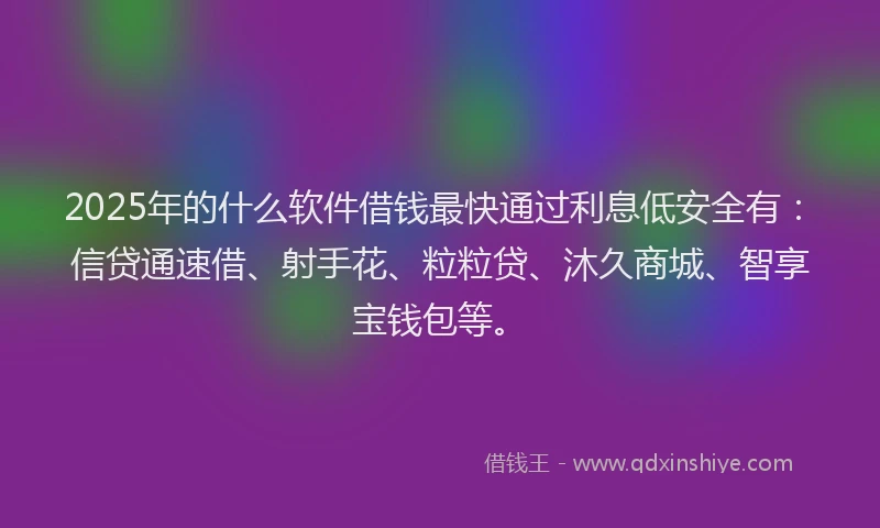 2025年的什么软件借钱最快通过利息低安全有：信贷通速借、射手花、粒粒贷、沐久商城、智享宝钱包等。