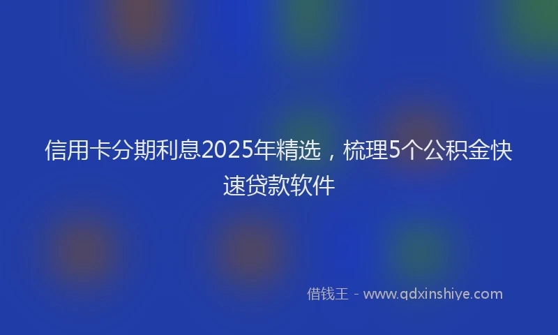 信用卡分期利息2025年精选,梳理5个公积金快速贷款软件