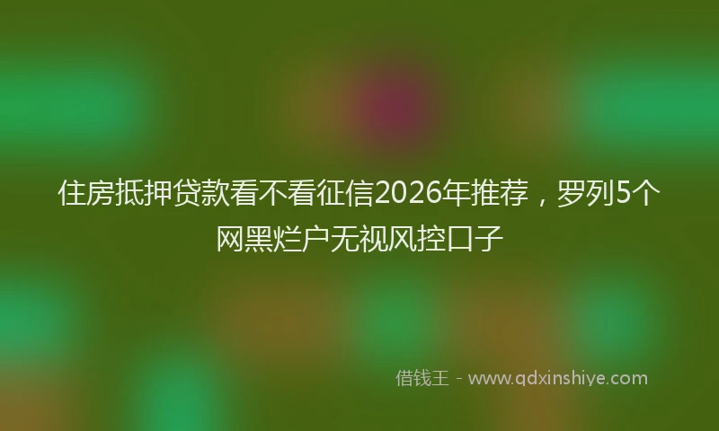住房抵押贷款看不看征信2026年推荐，罗列5个网黑烂户无视风控口子