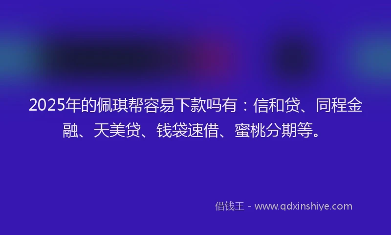2025年的佩琪帮容易下款吗有：信和贷、同程金融、天美贷、钱袋速借、蜜桃分期等。