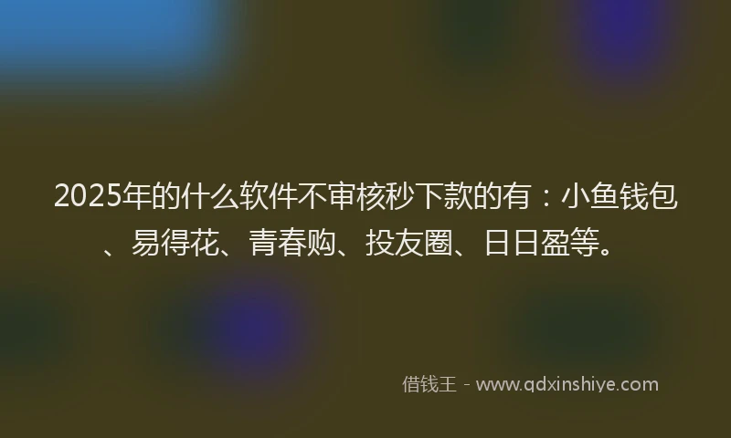 2025年的什么软件不审核秒下款的有：小鱼钱包、易得花、青春购、投友圈、日日盈等。