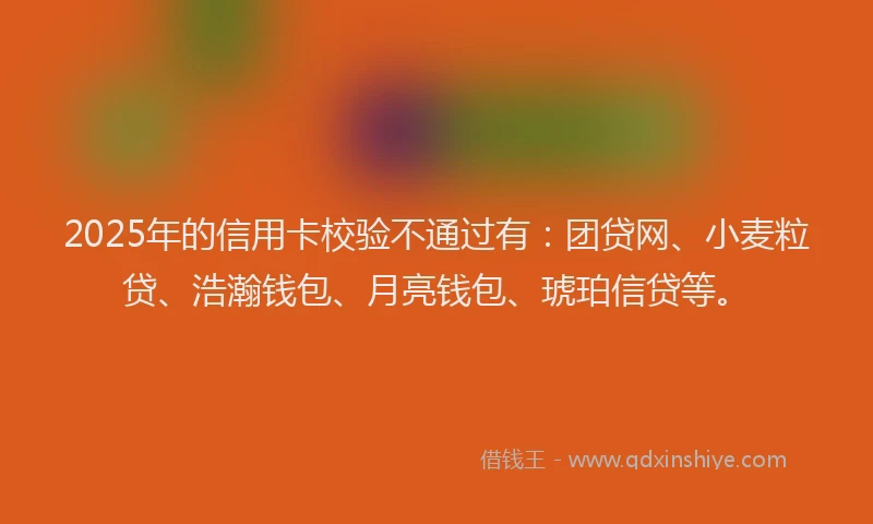 2025年的信用卡校验不通过有:团贷网、小麦粒贷、浩瀚钱包、月亮钱包、琥珀信贷等。