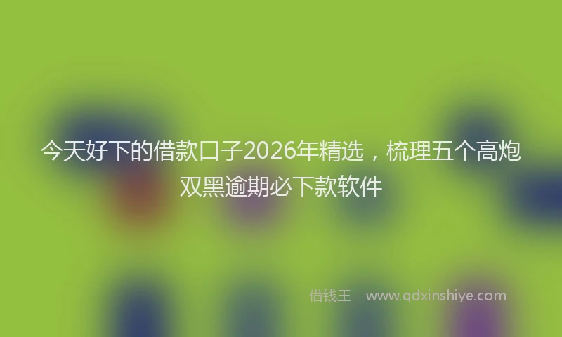 今天好下的借款口子2026年精选，梳理五个高炮双黑逾期必下款软件