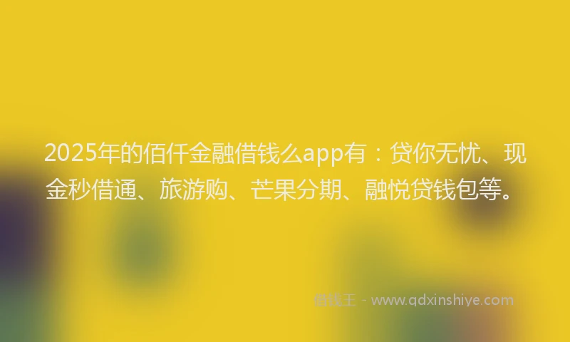 2025年的佰仟金融借钱么app有：贷你无忧、现金秒借通、旅游购、芒果分期、融悦贷钱包等。