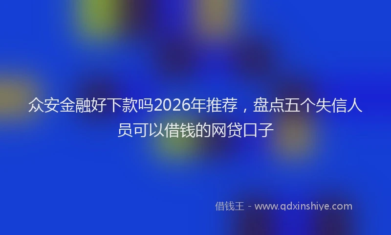 众安金融好下款吗2026年推荐，盘点五个失信人员可以借钱的网贷口子