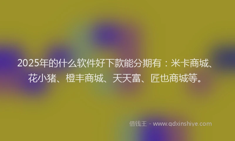 2025年的什么软件好下款能分期有：米卡商城、花小猪、橙丰商城、天天富、匠也商城等。