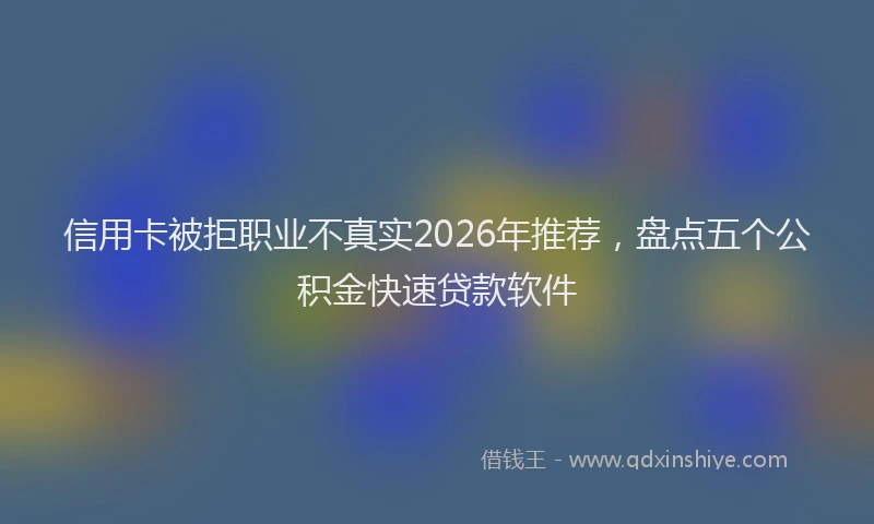 信用卡被拒职业不真实2026年推荐，盘点五个公积金快速贷款软件