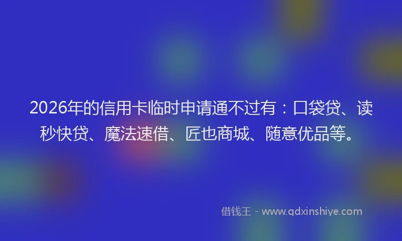 2026年的信用卡临时申请通不过有：口袋贷、读秒快贷、魔法速借、匠也商城、随意优品等。