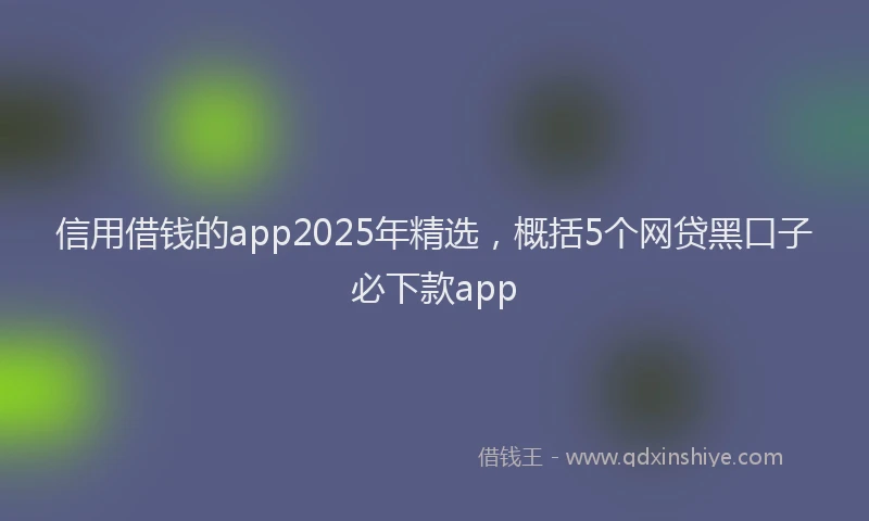 信用借钱的app2025年精选，概括5个网贷黑口子必下款app