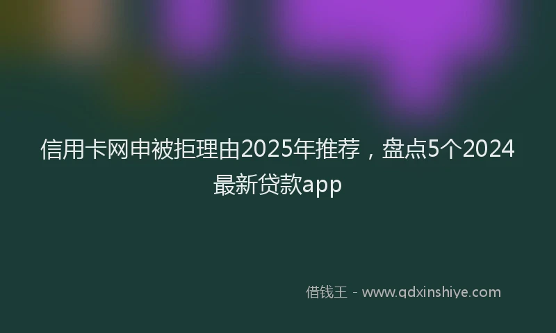 信用卡网申被拒理由2025年推荐，盘点5个2024最新贷款app