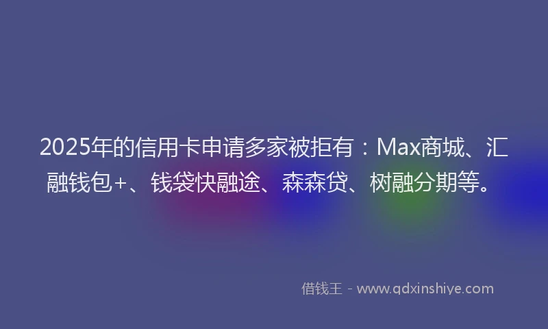 2025年的信用卡申请多家被拒有:Max商城、汇融钱包+、钱袋快融途、森森贷、树融分期等。
