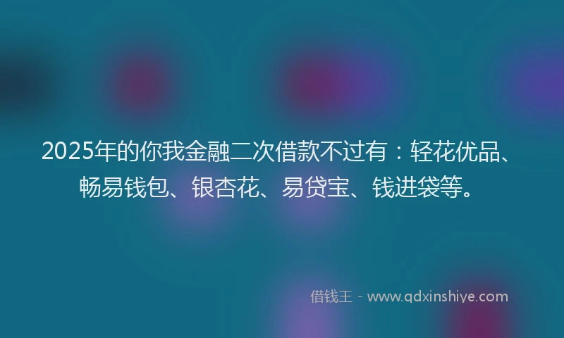 2025年的你我金融二次借款不过有:轻花优品、畅易钱包、银杏花、易贷宝、钱进袋等。