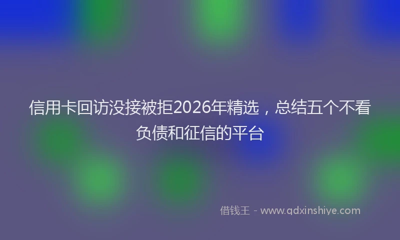 信用卡回访没接被拒2026年精选，总结五个不看负债和征信的平台