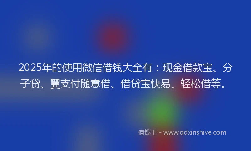 2025年的使用微信借钱大全有:现金借款宝、分子贷、翼支付随意借、借贷宝快易、轻松借等。