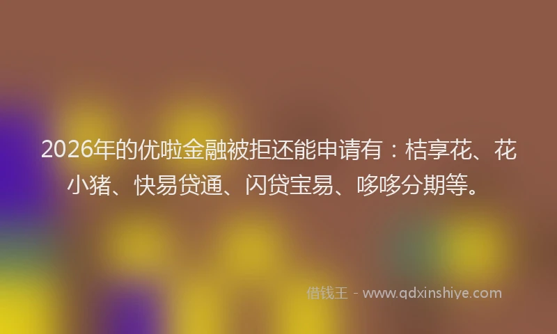 2026年的优啦金融被拒还能申请有:桔享花、花小猪、快易贷通、闪贷宝易、哆哆分期等。