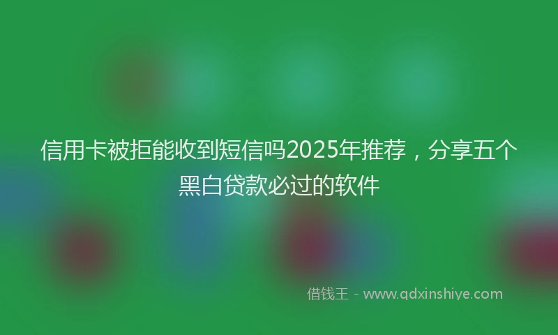 信用卡被拒能收到短信吗2025年推荐，分享五个黑白贷款必过的软件