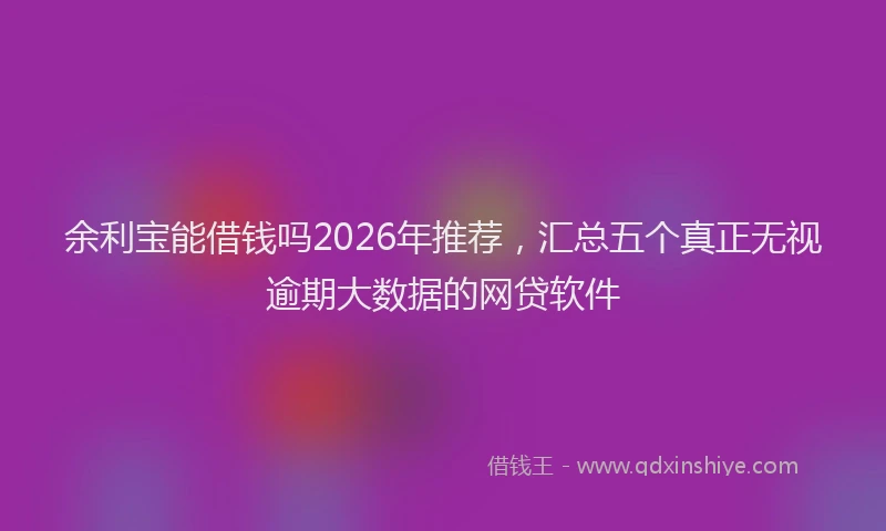 余利宝能借钱吗2026年推荐，汇总五个真正无视逾期大数据的网贷软件