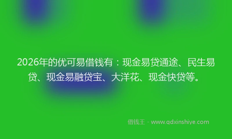 2026年的优可易借钱有：现金易贷通途、民生易贷、现金易融贷宝、大洋花、现金快贷等。