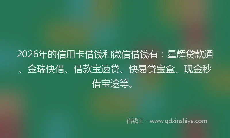 2026年的信用卡借钱和微信借钱有:星辉贷款通、金瑞快借、借款宝速贷、快易贷宝盒、现金秒借宝途等。