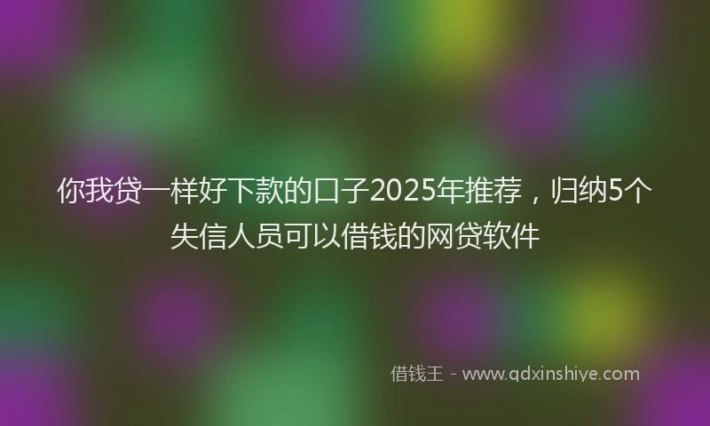 你我贷一样好下款的口子2025年推荐，归纳5个失信人员可以借钱的网贷软件