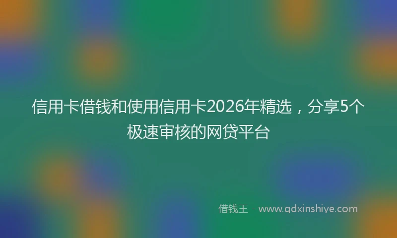 信用卡借钱和使用信用卡2026年精选，分享5个极速审核的网贷平台
