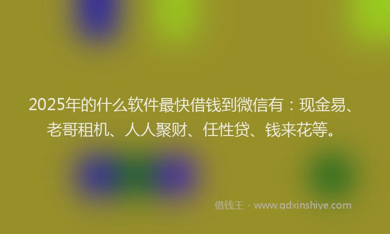 2025年的什么软件最快借钱到微信有:现金易、老哥租机、人人聚财、任性贷、钱来花等。