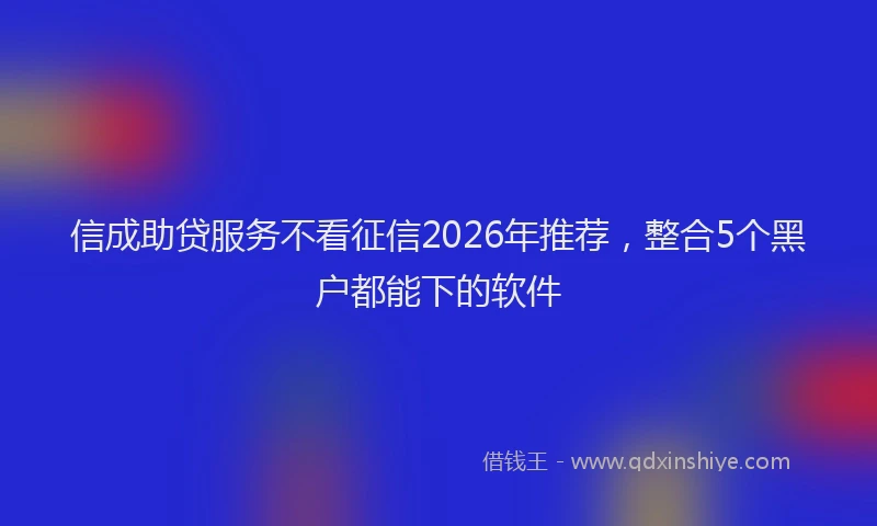 信成助贷服务不看征信2026年推荐，整合5个黑户都能下的软件