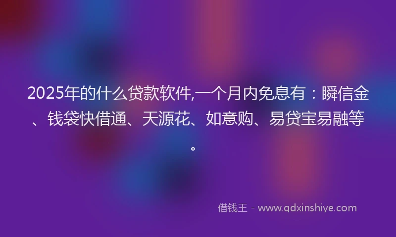 2025年的什么贷款软件,一个月内免息有：瞬信金、钱袋快借通、天源花、如意购、易贷宝易融等。