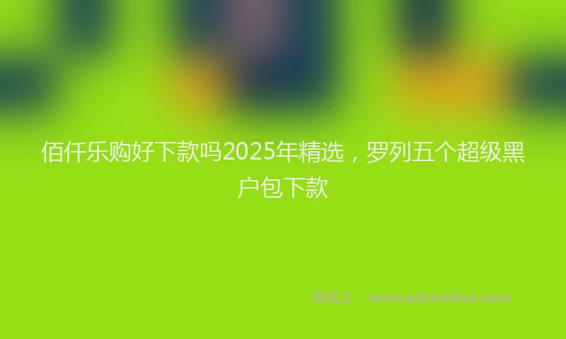 佰仟乐购好下款吗2025年精选，罗列五个超级黑户包下款