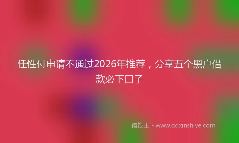 任性付申请不通过2026年推荐,分享五个黑户借款必下口子