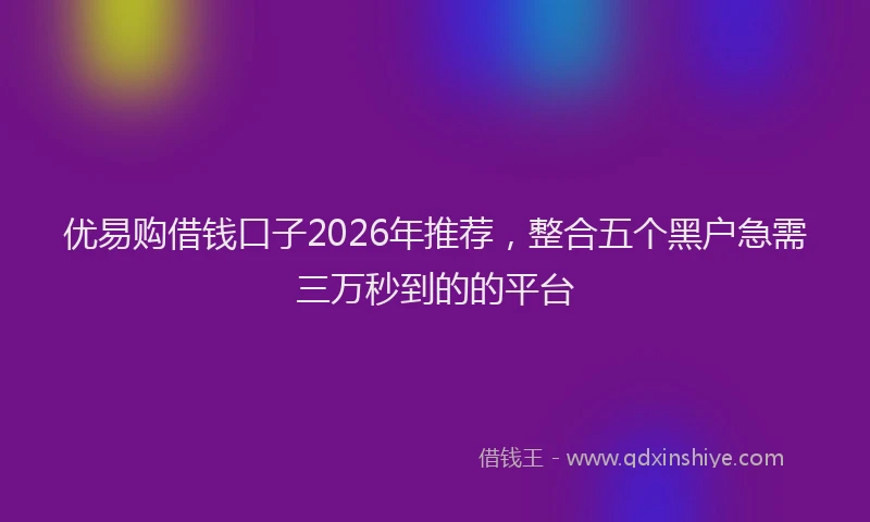 优易购借钱口子2026年推荐，整合五个黑户急需三万秒到的的平台