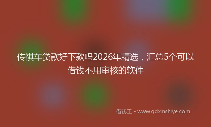 传祺车贷款好下款吗2026年精选，汇总5个可以借钱不用审核的软件