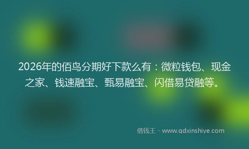 2026年的佰鸟分期好下款么有：微粒钱包、现金之家、钱速融宝、甄易融宝、闪借易贷融等。
