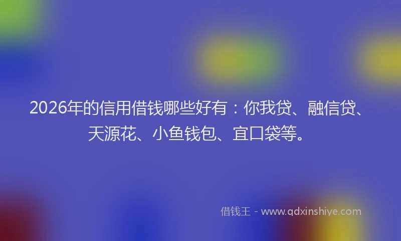 2026年的信用借钱哪些好有：你我贷、融信贷、天源花、小鱼钱包、宜口袋等。