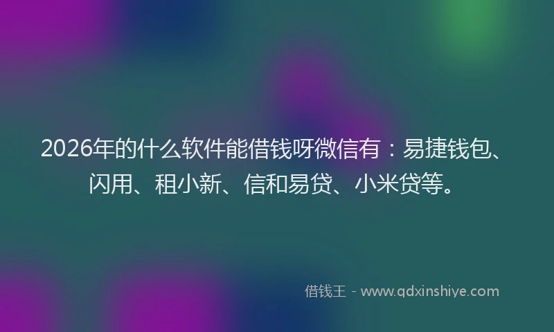 2026年的什么软件能借钱呀微信有：易捷钱包、闪用、租小新、信和易贷、小米贷等。