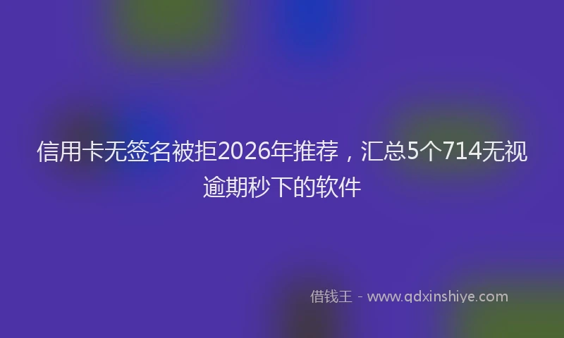 信用卡无签名被拒2026年推荐，汇总5个714无视逾期秒下的软件