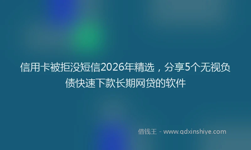 信用卡被拒没短信2026年精选,分享5个无视负债快速下款长期网贷的软件