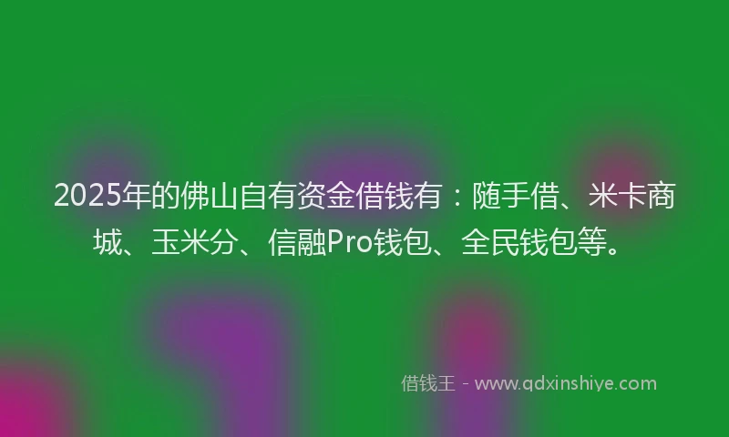 2025年的佛山自有资金借钱有:随手借、米卡商城、玉米分、信融Pro钱包、全民钱包等。