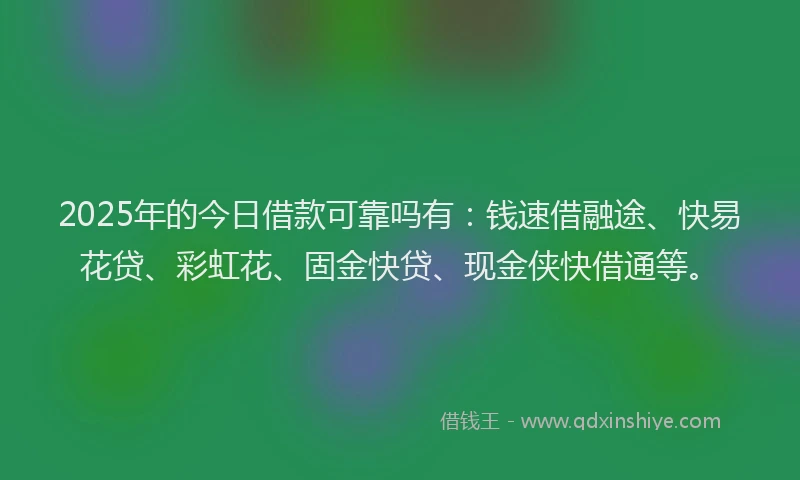 2025年的今日借款可靠吗有：钱速借融途、快易花贷、彩虹花、固金快贷、现金侠快借通等。