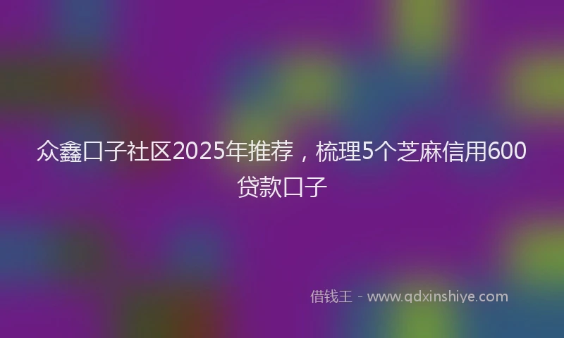 众鑫口子社区2025年推荐，梳理5个芝麻信用600贷款口子