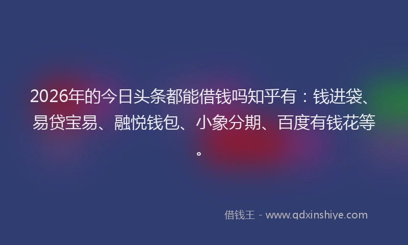 2026年的今日头条都能借钱吗知乎有:钱进袋、易贷宝易、融悦钱包、小象分期、百度有钱花等。