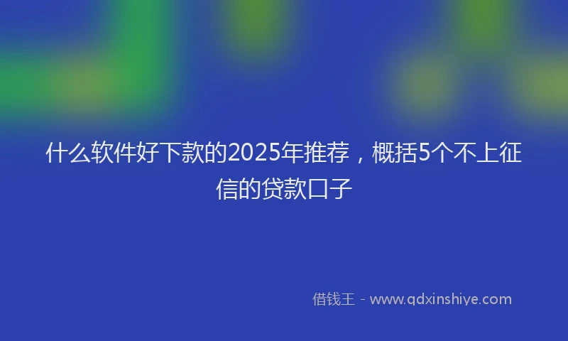 什么软件好下款的2025年推荐，概括5个不上征信的贷款口子