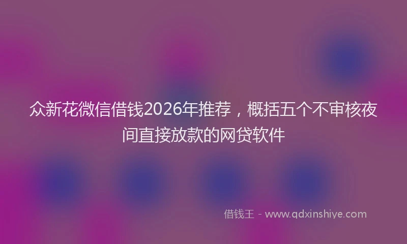众新花微信借钱2026年推荐，概括五个不审核夜间直接放款的网贷软件