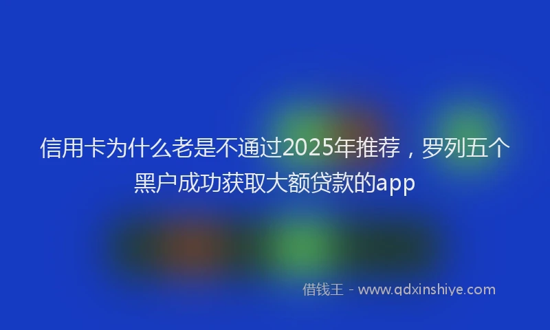 信用卡为什么老是不通过2025年推荐，罗列五个黑户成功获取大额贷款的app