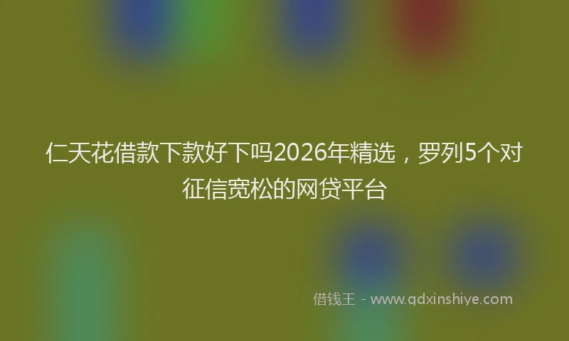 仁天花借款下款好下吗2026年精选,罗列5个对征信宽松的网贷平台