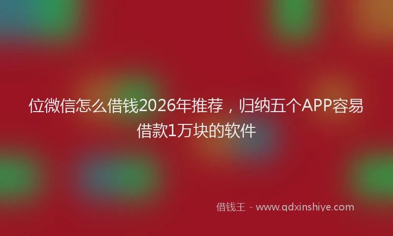 位微信怎么借钱2026年推荐,归纳五个APP容易借款1万块的软件
