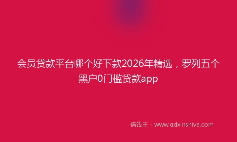 会员贷款平台哪个好下款2026年精选，罗列五个黑户0门槛贷款app