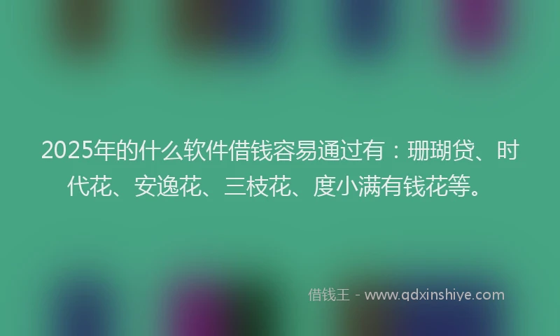 2025年的什么软件借钱容易通过有：珊瑚贷、时代花、安逸花、三枝花、度小满有钱花等。