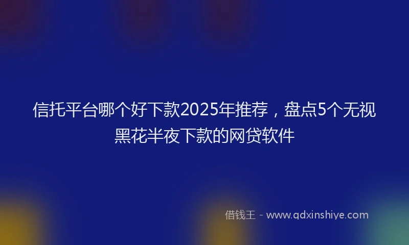 信托平台哪个好下款2025年推荐,盘点5个无视黑花半夜下款的网贷软件